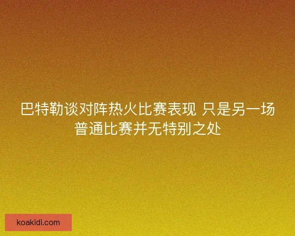 巴特勒谈对阵热火比赛表现 只是另一场普通比赛并无特别之处