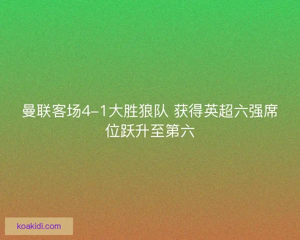 曼联客场4-1大胜狼队 获得英超六强席位跃升至第六