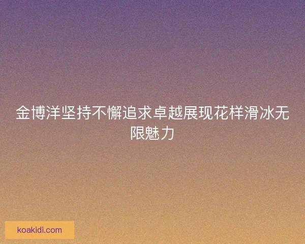 金博洋坚持不懈追求卓越展现花样滑冰无限魅力