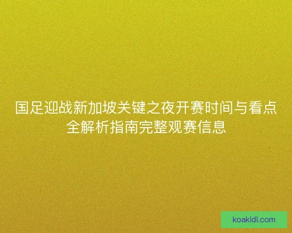 国足迎战新加坡关键之夜开赛时间与看点全解析指南完整观赛信息