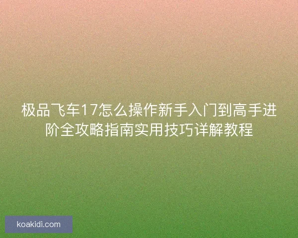 极品飞车17怎么操作新手入门到高手进阶全攻略指南实用技巧详解教程