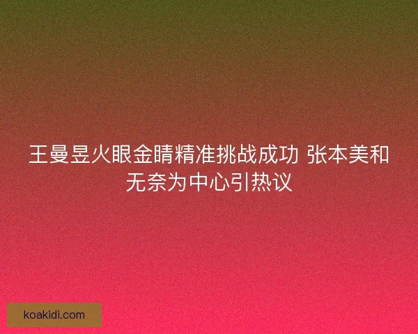王曼昱火眼金睛精准挑战成功 张本美和无奈为中心引热议