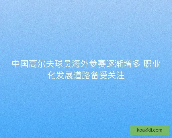 中国高尔夫球员海外参赛逐渐增多 职业化发展道路备受关注