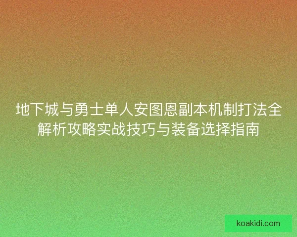 地下城与勇士单人安图恩副本机制打法全解析攻略实战技巧与装备选择指南