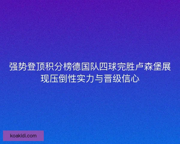 强势登顶积分榜德国队四球完胜卢森堡展现压倒性实力与晋级信心