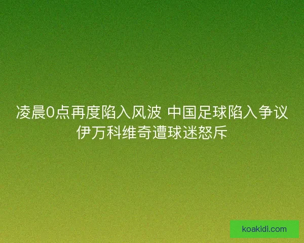 凌晨0点再度陷入风波 中国足球陷入争议伊万科维奇遭球迷怒斥