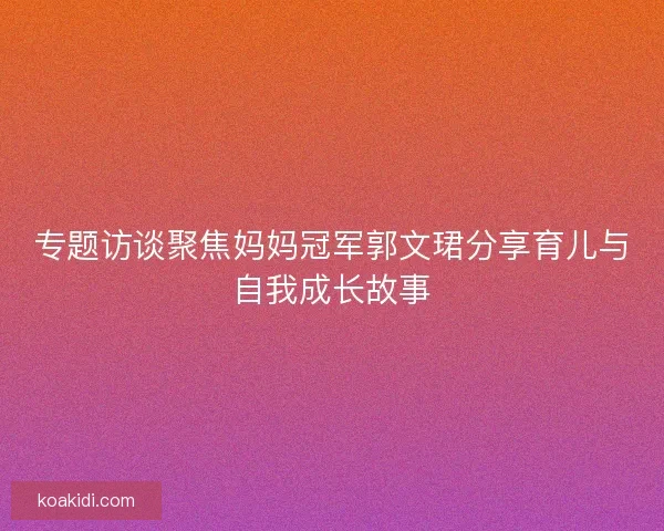 专题访谈聚焦妈妈冠军郭文珺分享育儿与自我成长故事