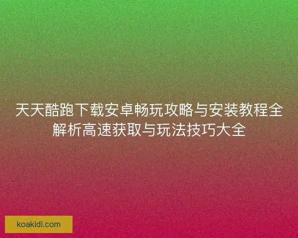 天天酷跑下载安卓畅玩攻略与安装教程全解析高速获取与玩法技巧大全