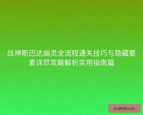 战神斯巴达幽灵全流程通关技巧与隐藏要素详尽攻略解析实用指南篇