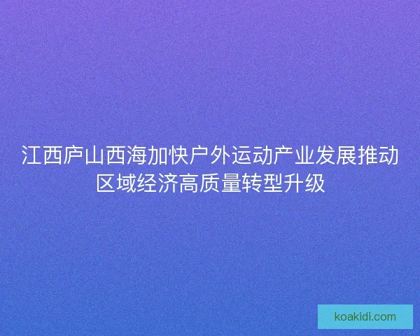 江西庐山西海加快户外运动产业发展推动区域经济高质量转型升级